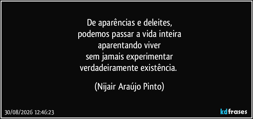 De aparências e deleites,
podemos passar a vida inteira
aparentando viver
sem jamais experimentar
verdadeiramente existência. (Nijair Araújo Pinto)