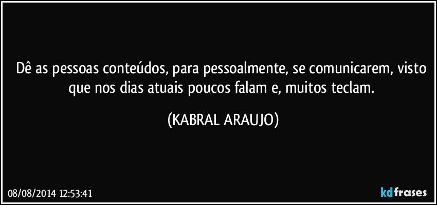 Dê as pessoas conteúdos, para pessoalmente, se comunicarem, visto que nos dias atuais poucos falam e, muitos teclam. (KABRAL ARAUJO)