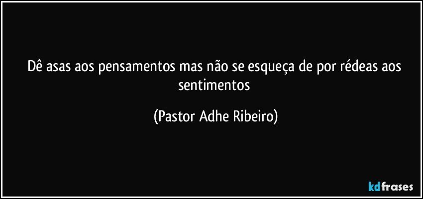 Dê asas aos pensamentos mas não se esqueça de por rédeas aos sentimentos (Pastor Adhe Ribeiro)