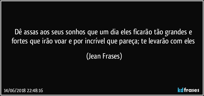 Dê assas aos seus sonhos que um dia eles ficarão tão grandes e fortes que irão voar e por incrível que pareça; te levarão com eles (Jean Frases)