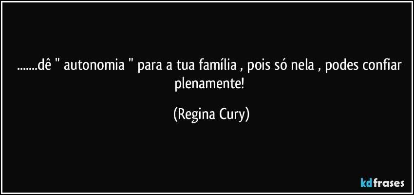 ...dê " autonomia " para a tua família , pois só nela , podes confiar plenamente! (Regina Cury)