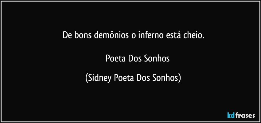 De bons demônios o inferno está cheio.

                  Poeta Dos Sonhos (Sidney Poeta Dos Sonhos)