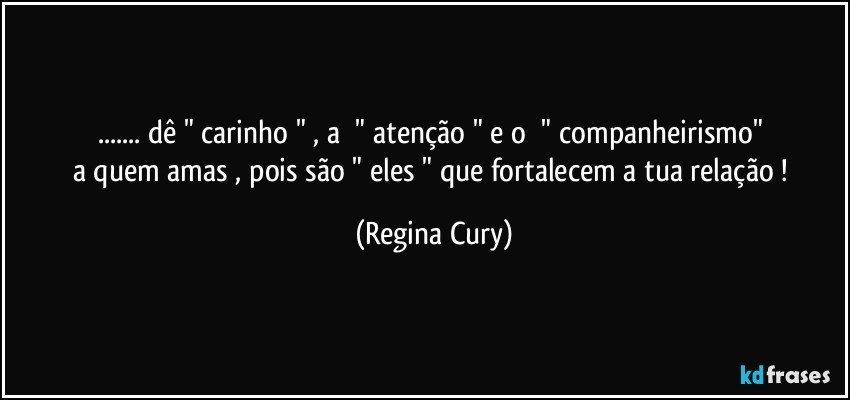 ... dê   "  carinho "  ,  a      " atenção  "  e  o     " companheirismo"   a   quem amas ,  pois  são  "   eles "  que  fortalecem  a tua   relação ! (Regina Cury)