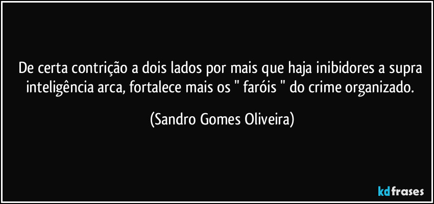 De certa contrição a dois lados por mais que haja inibidores a supra inteligência arca, fortalece mais os " faróis " do crime organizado. (Sandro Gomes Oliveira)