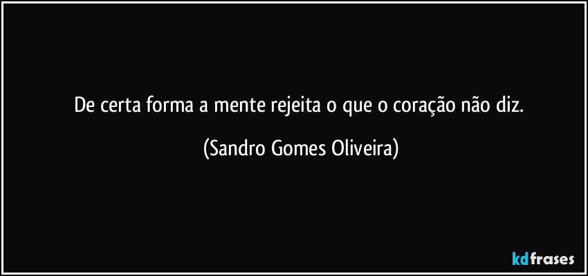 De certa forma a mente rejeita o que o coração não diz. (Sandro Gomes Oliveira)