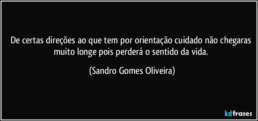 De certas direções ao que tem por orientação cuidado não chegaras muito longe pois perderá o sentido da vida. (Sandro Gomes Oliveira)