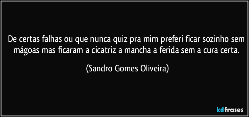 De certas falhas ou que nunca quiz pra mim preferi ficar sozinho sem mágoas mas ficaram a cicatriz a mancha a ferida sem a cura certa. (Sandro Gomes Oliveira)