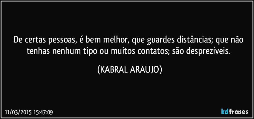 De certas pessoas, é bem melhor, que guardes distâncias; que não tenhas nenhum tipo ou muitos contatos; são desprezíveis. (KABRAL ARAUJO)