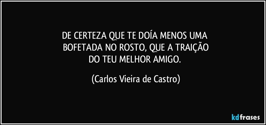 DE CERTEZA QUE TE DOÍA MENOS UMA 
BOFETADA NO ROSTO, QUE A TRAIÇÃO
DO TEU MELHOR AMIGO. (Carlos Vieira de Castro)