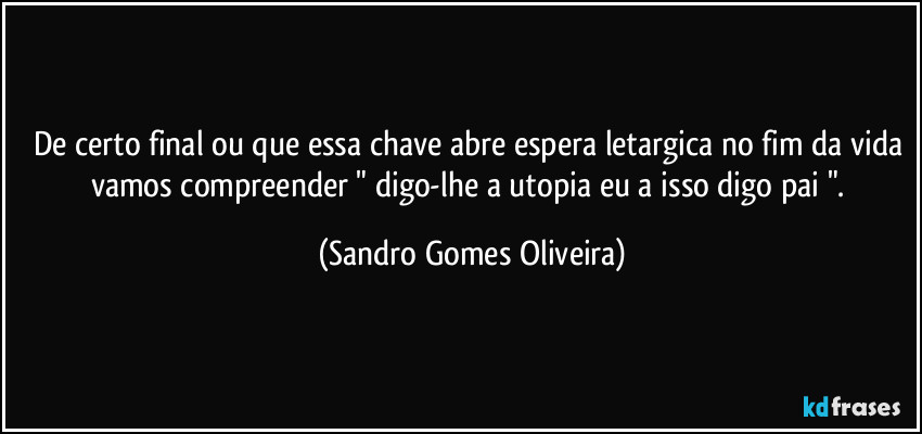 De certo final ou que essa chave abre espera letargica no fim da vida vamos compreender " digo-lhe a utopia eu a isso digo pai ". (Sandro Gomes Oliveira)