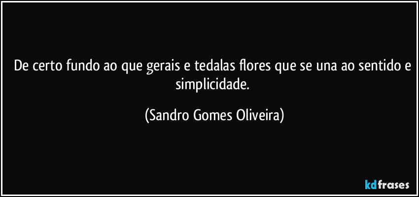 De certo fundo ao que gerais e tedalas flores que se una ao sentido e simplicidade. (Sandro Gomes Oliveira)