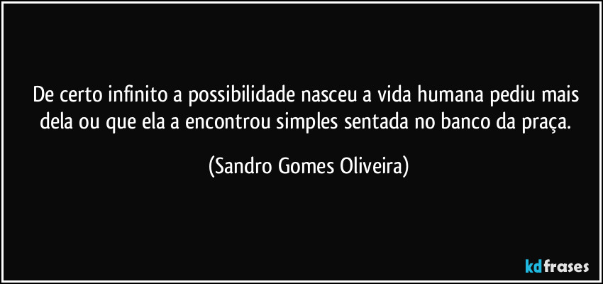 De certo infinito a possibilidade nasceu a vida humana pediu mais dela ou que ela a encontrou simples sentada no banco da praça. (Sandro Gomes Oliveira)