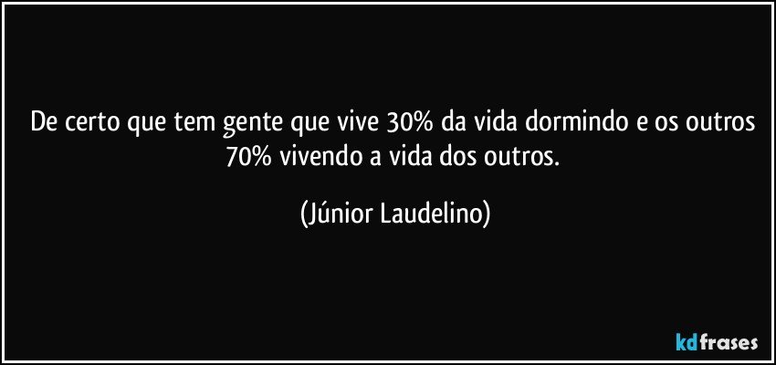 De certo que tem gente que vive 30% da vida dormindo e os outros 70% vivendo a vida dos outros. (Júnior Laudelino)