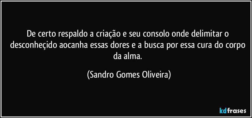 De certo respaldo a criação e seu consolo onde delimitar o desconheçido aocanha essas dores e a busca por essa cura do corpo da alma. (Sandro Gomes Oliveira)