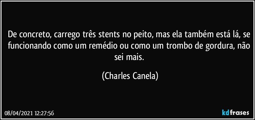 De concreto, carrego três stents no peito, mas ela também está lá, se funcionando como um remédio ou como um trombo de gordura, não sei mais. (Charles Canela)