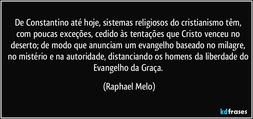 De Constantino até hoje, sistemas religiosos do cristianismo têm, com poucas exceções, cedido às tentações que Cristo venceu no deserto; de modo que anunciam um evangelho baseado no milagre, no mistério e na autoridade, distanciando os homens da liberdade do Evangelho da Graça. (Raphael Melo)