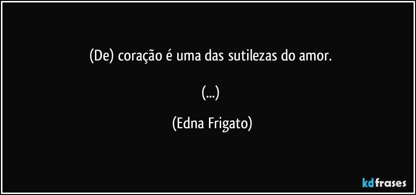 (De) coração é uma das sutilezas do amor. 

(...) (Edna Frigato)