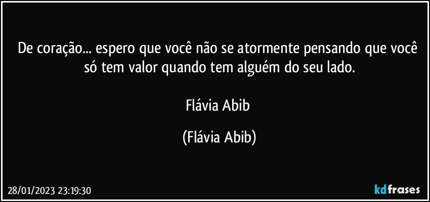 De coração... espero que você não se atormente pensando que você só tem valor quando tem alguém do seu lado.

Flávia Abib (Flávia Abib)