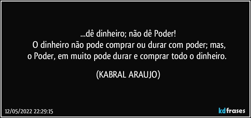 ...dê dinheiro; não dê Poder!
 O dinheiro não pode comprar ou durar com poder; mas,
o Poder, em muito pode durar e comprar todo o dinheiro. (KABRAL ARAUJO)