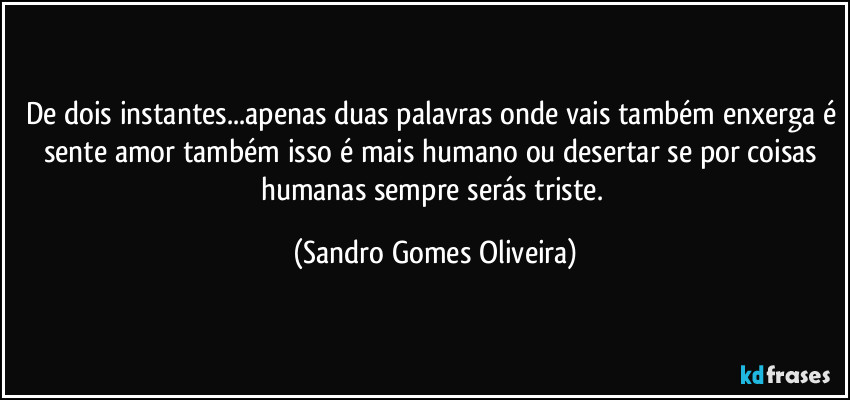 De dois instantes...apenas duas palavras onde vais também enxerga é sente amor também isso é mais humano ou desertar se por coisas humanas sempre serás triste. (Sandro Gomes Oliveira)