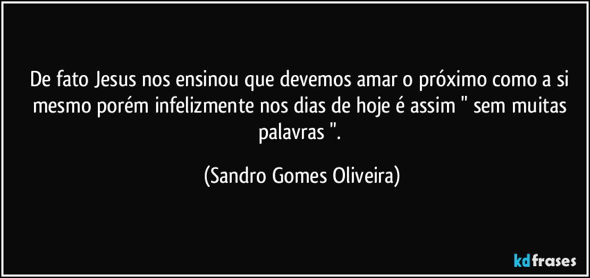 De fato Jesus nos ensinou que devemos amar o próximo como a si mesmo porém infelizmente nos dias de hoje é assim " sem muitas palavras ". (Sandro Gomes Oliveira)