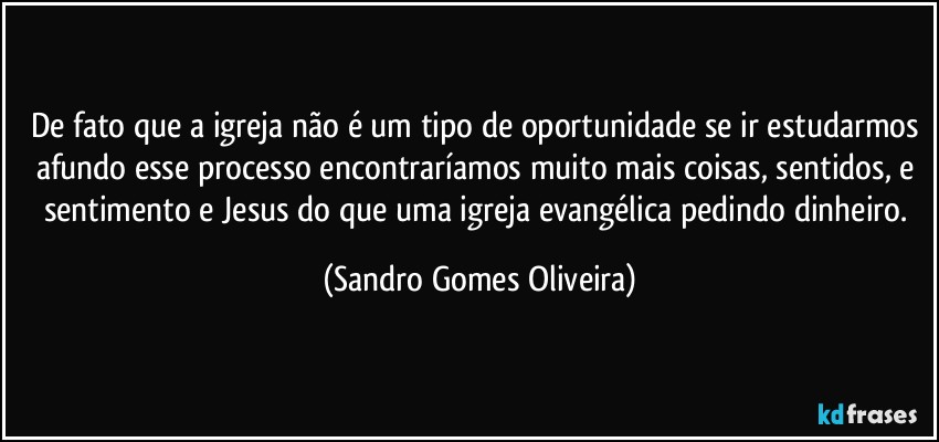 De fato que a igreja não é um tipo de oportunidade se ir estudarmos afundo esse processo encontraríamos muito mais coisas, sentidos, e sentimento e Jesus do que uma igreja evangélica pedindo dinheiro. (Sandro Gomes Oliveira)