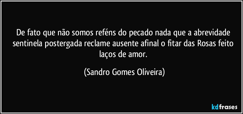 De fato que não somos reféns do pecado nada que a abrevidade sentinela postergada reclame ausente afinal o fitar das Rosas feito laços de amor. (Sandro Gomes Oliveira)
