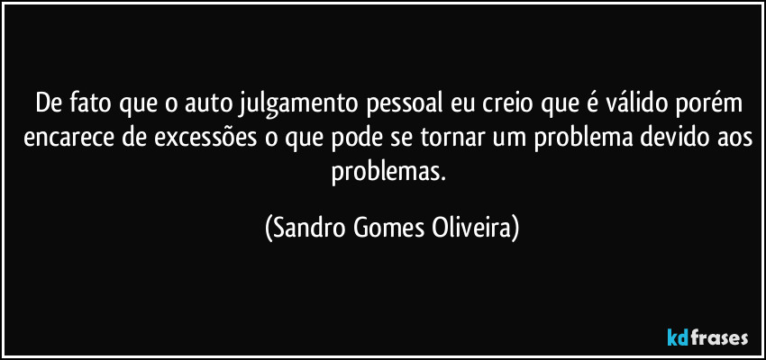 De fato que o auto julgamento pessoal eu creio que é válido porém encarece de excessões o que pode se tornar um problema devido aos problemas. (Sandro Gomes Oliveira)