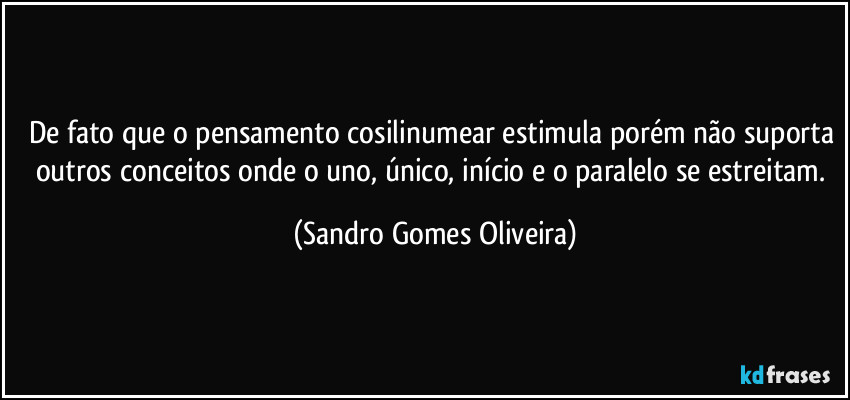 De fato que o pensamento cosilinumear estimula porém não suporta outros conceitos onde o uno, único, início e o paralelo se estreitam. (Sandro Gomes Oliveira)