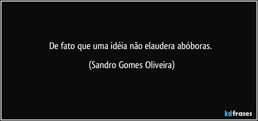 De fato que uma idéia não elaudera abóboras. (Sandro Gomes Oliveira)