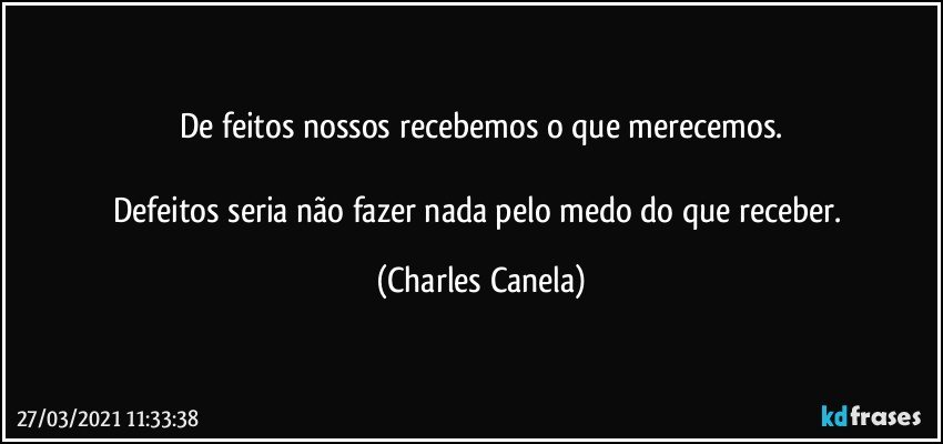 De feitos nossos recebemos o que merecemos.

Defeitos seria não fazer nada pelo medo do que receber. (Charles Canela)