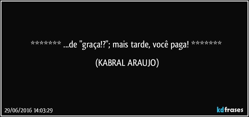  ...de "graça!?"; mais tarde, você paga!  (KABRAL ARAUJO)