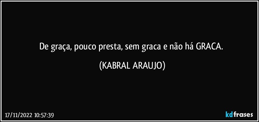 De graça, pouco presta, sem graca e não há GRACA. (KABRAL ARAUJO)