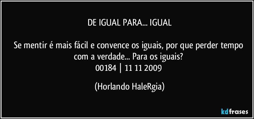 DE IGUAL PARA... IGUAL

Se mentir é mais fácil e convence os iguais, por que perder tempo com a verdade... Para os iguais? 
00184 | 11/11/2009 (Horlando HaleRgia)