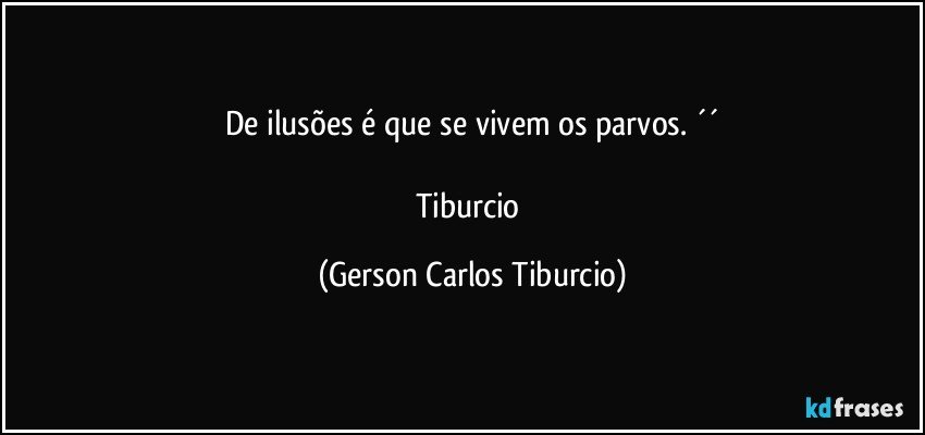 De ilusões é que se vivem os parvos. ´´

Tiburcio (Gerson Carlos Tiburcio)