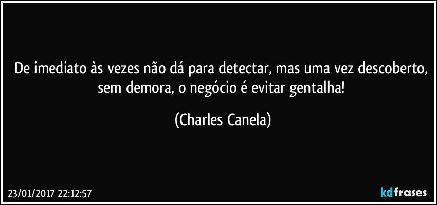 De imediato às vezes não dá para detectar, mas uma vez descoberto, sem demora, o negócio é evitar gentalha! (Charles Canela)