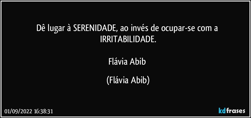 Dê lugar à SERENIDADE, ao invés de ocupar-se com a 
IRRITABILIDADE.

Flávia Abib (Flávia Abib)