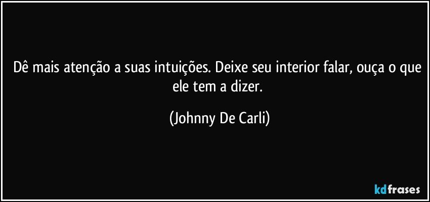 Dê mais atenção a suas intuições. Deixe seu interior falar, ouça o que ele tem a dizer. (Johnny De Carli)