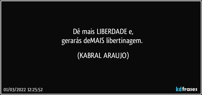 Dê mais LIBERDADE e,
gerarás deMAIS libertinagem. (KABRAL ARAUJO)