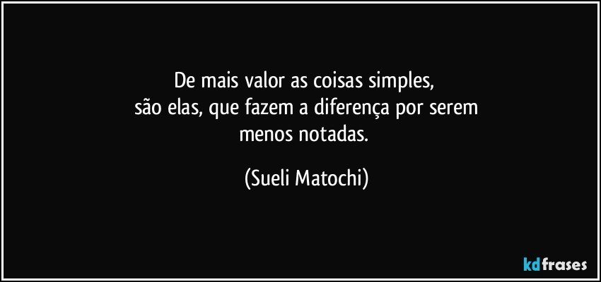 De mais valor as coisas simples, 
são elas, que fazem a diferença por serem
menos notadas. (Sueli Matochi)