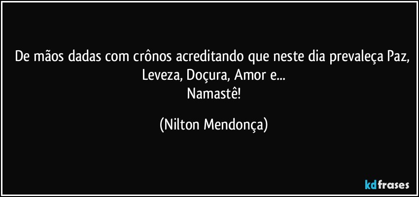 De mãos dadas com crônos acreditando que neste dia prevaleça Paz, Leveza, Doçura, Amor e...
 Namastê! (Nilton Mendonça)