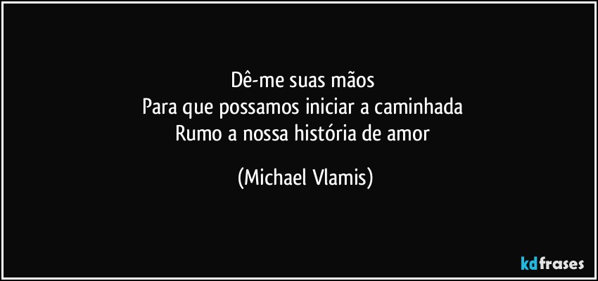 Dê-me suas mãos 
Para que possamos iniciar a caminhada 
Rumo a nossa história de amor (Michael Vlamis)