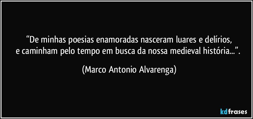 “De minhas poesias enamoradas nasceram luares e delírios,
e caminham pelo tempo em busca da nossa medieval história...”. (Marco Antonio Alvarenga)