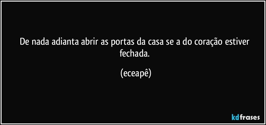 De nada adianta abrir as portas da casa se a do coração estiver fechada. (eceapê)