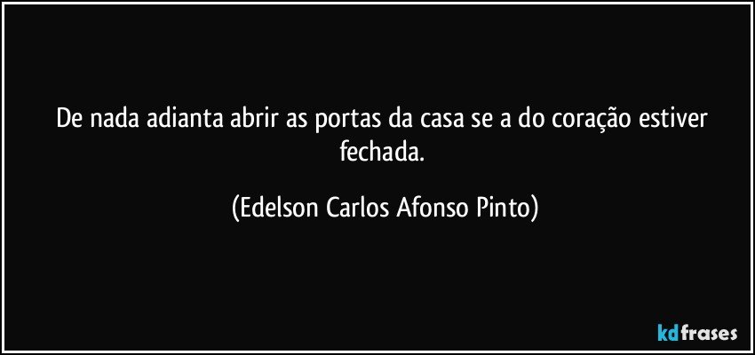 De nada adianta abrir as portas da casa se a do coração estiver fechada. (Edelson Carlos Afonso Pinto)
