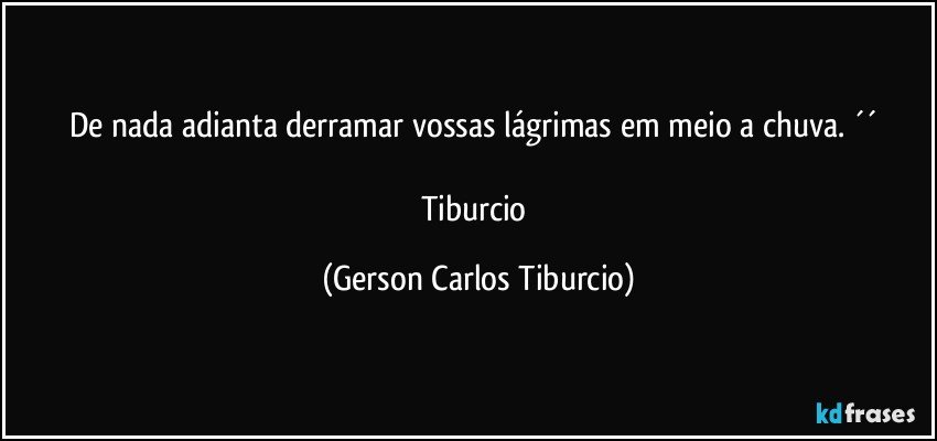 De nada adianta derramar vossas lágrimas em meio a chuva. ´´ 

Tiburcio (Gerson Carlos Tiburcio)