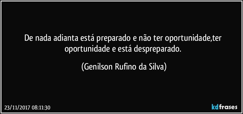 De nada adianta está preparado e não ter oportunidade,ter oportunidade e está despreparado. (Genilson Rufino da Silva)