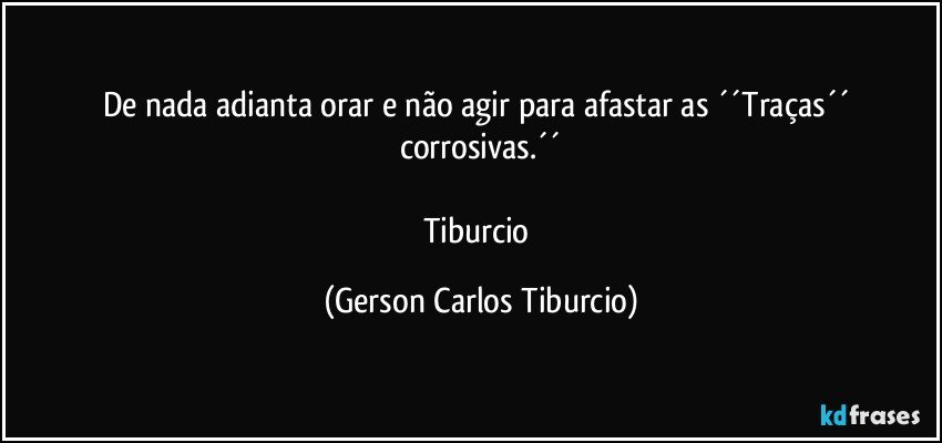 De nada adianta orar e não agir para afastar as ´´Traças´´ corrosivas.´´

Tiburcio (Gerson Carlos Tiburcio)