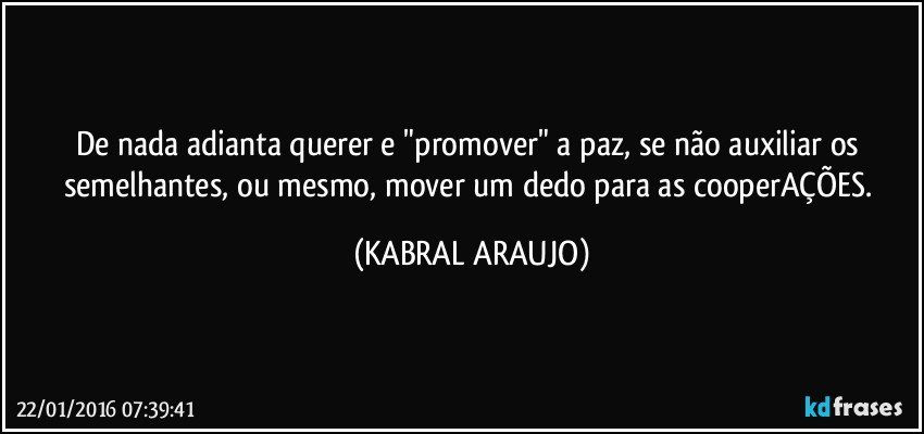 De nada adianta querer e "promover" a paz, se não auxiliar os semelhantes, ou mesmo, mover um dedo para as cooperAÇÕES. (KABRAL ARAUJO)