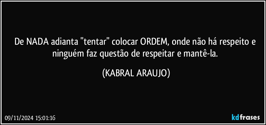 De NADA adianta "tentar" colocar ORDEM, onde não há respeito e ninguém faz questão de respeitar e mantê-la. (KABRAL ARAUJO)